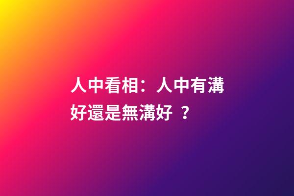 人中看相：人中有溝好還是無溝好？
